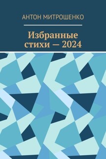 Избранные стихи – 2024 - Антон Митрошенко