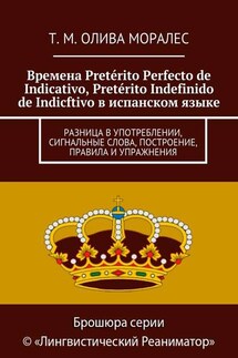 Времена Pretérito Perfecto de Indicativo, Pretérito Indefinido de Indicftivo в испанском языке. Разница в употреблении, сигнальные слова, построение, правила и упражнения - Татьяна Олива Моралес