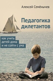 Педагогика дилетантов. Как учить детей дома и не сойти с ума - Алексей Семёнычев