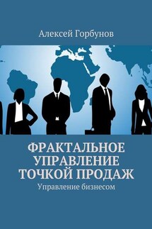 Фрактальное управление точкой продаж. Управление бизнесом - Алексей Горбунов