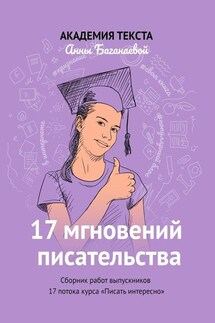 17 мгновений писательства. Сборник работ выпускников 17 потока курса «Писать интересно» - Академия текста Анны Баганаевой
