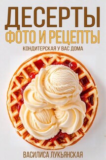 Десерты. Фото и рецепты. Кондитерская у вас дома - Василиса Лукьянская