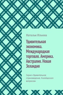 Удивительная экономика. Международная торговля. Америка. Австралия. Новая Зеландия. Серия «Удивительное страноведение. Калейдоскоп вопросов» - Наталья Ильина