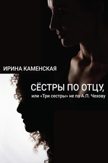 Сёстры по отцу, или Три сестры не по А.П.Чехову - Ирина Каменская
