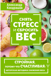 Снять стресс и сбросить вес. Стройная, потому что счастливая: авторская методика снижения веса - Александр Кондрашов
