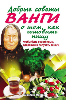 Добрые советы Ванги о том, как готовить пищу, чтобы быть счастливым, здоровым и получать деньги - Ангелина Макова