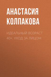 Идеальный возраст 40+. Уход за лицом - Анастасия Колпакова