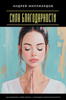 Сила благодарности. Как изменять свою жизнь с помощью признательности - Андрей Миллиардов