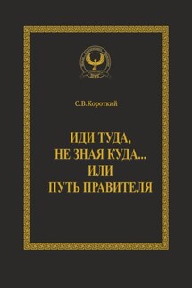Иди туда, не зная куда… или Путь правителя. Серия «Искусство управления» - Сергей Короткий