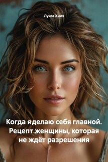 Когда я делаю себя главной. Рецепт женщины, которая не ждёт разрешения - Луиса Хьюз