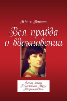 Вся правда о вдохновении. Белая магия Креативной Музы Творчествовны - Юлия Ванина