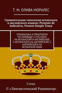 Сравнительная типология испанского и английского языков: Presente de Indicativo, Present Simple Tense. Грамматика и практикум по переводу с русского на испанский и английский, с испанского на английский, с английского на испанский язык - Татьяна Олива Моралес