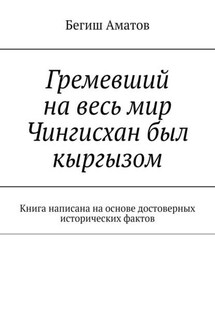 Гремевший на весь мир Чингисхан был кыргызом. Книга написана на основе достоверных исторических фактов - Бегиш Аматов