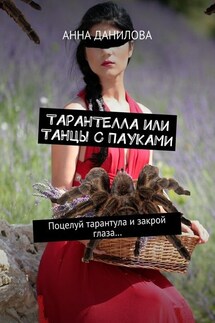 Тарантелла, или Танцы с пауками. Поцелуй тарантула и закрой глаза… - Анна Данилова