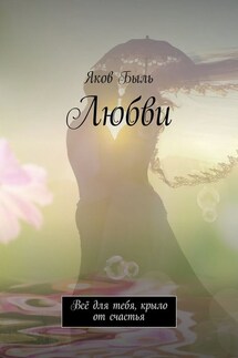 Любви. Всё для тебя, крыло от счастья - Яков Быль