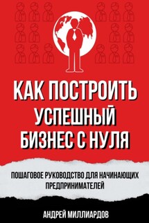 Как построить успешный бизнес с нуля. Пошаговое руководство для начинающих предпринимателей - Андрей Миллиардов