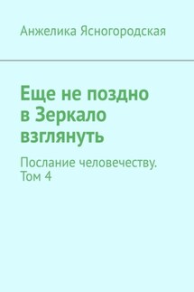 Еще не поздно в Зеркало взглянуть. Послание человечеству. Том 4 - Анжелика Ясногородская