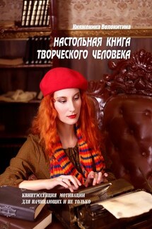 Настольная книга творческого человека. Квинтэссенция мотивации для начинающих и не только - Княженика Волокитина