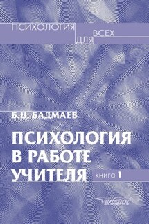 Психология в работе учителя. Книга 1: Практическое пособие по теории развития, обучения и воспитания - Борис Бадмаев