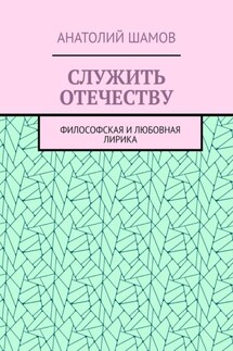 Служить отечеству. Философская и любовная лирика - Анатолий Шамов
