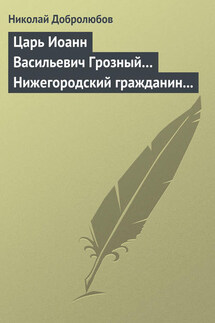 Царь Иоанн Васильевич Грозный… Нижегородский гражданин Косьма Минин, или Освобождение Москвы в 1612 году - Николай Добролюбов