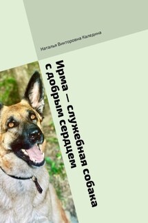 Ирма – служебная собака с добрым сердцем - Наталья Каледина