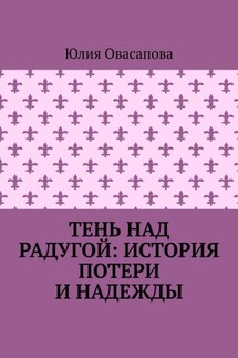 Тень над радугой: История потери и надежды - Юлия Овасапова