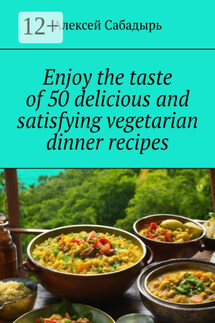 Enjoy the taste of 50 delicious and satisfying vegetarian dinner recipes - Алексей Сабадырь