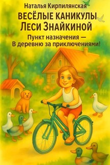 Весёлые каникулы Леси Знайкиной. Пункт назначения – В деревню за приключениями! - Наталья Кирпилянская