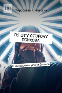 По эту сторону психоза. О шизофрении устами больной - Мирослава Клепацких