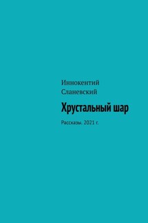 Хрустальный шар. Рассказы. 2021 г. - Иннокентий Сланевский