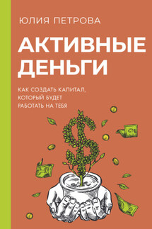 Активные деньги. Как создать капитал, который будет работать на тебя - Юлия Петрова