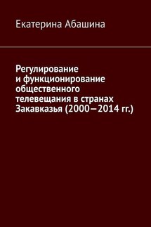 Регулирование и функционирование общественного телевещания в странах Закавказья (2000—2014 гг.) - Екатерина Абашина