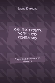 Как построить успешную компанию. С нуля до полноценного бизнеса - Елена Климова
