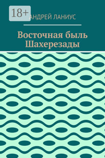 Восточная быль Шахерезады - Андрей Ланиус