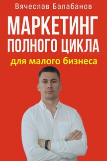 Маркетинг полного цикла для малого бизнеса - Вячеслав Балабанов