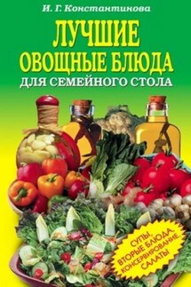 Лучшие овощные блюда для семейного стола. Салаты, супы, вторые блюда, консервирование - Ирина Константинова