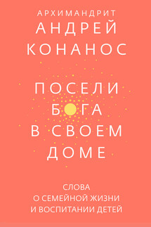 Посели Бога в своем доме. Слова о семейной жизни и воспитании детей - Андрей Конанос