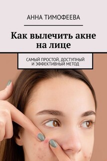 Как вылечить акне на лице. Самый простой, доступный и эффективный метод - Анна Тимофеева