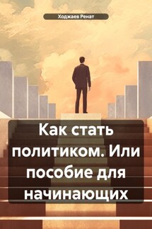 Как стать политиком. Или пособие для начинающих - Ходжаев Ренат