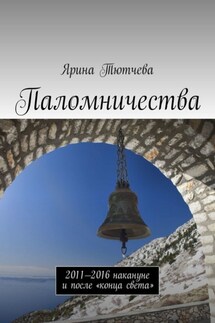Паломничества. 2011—2016 накануне и после «конца света» - Ярина Тютчева