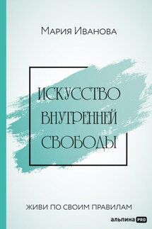 Искусство внутренней свободы: Живи по своим правилам - Мария Иванова