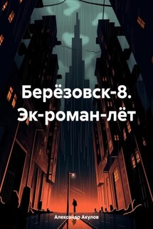 Берёзовск-8. Эк-роман-лёт - Александр Акулов