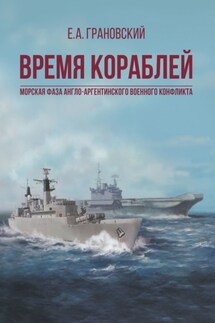 Время кораблей. Морская фаза Англо-аргентинского военного конфликта - Е. Грановский