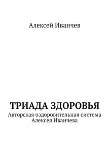 Триада здоровья. Авторская оздоровительная система Алексея Иванчева - Алексей Иванчев