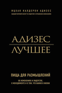 Адизес. Лучшее. Пища для размышлений. Об изменениях и лидерстве, о менеджменте и о том, что важно в жизни - Ицхак Адизес