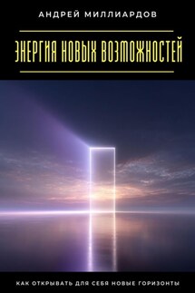 Энергия новых возможностей. Как открывать для себя новые горизонты - Андрей Миллиардов