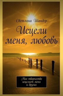 Исцели меня, любовь. Мое творчество исцеляет меня и других - Светлана Шандер