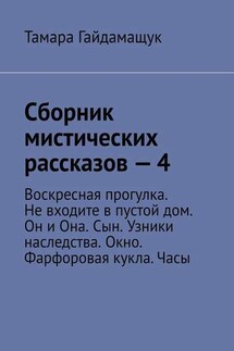 Сборник мистических рассказов – 4. Воскресная прогулка. Не входите в пустой дом. Он и Она. Сын. Узники наследства. Окно. Фарфоровая кукла. Часы - Тамара Гайдамащук