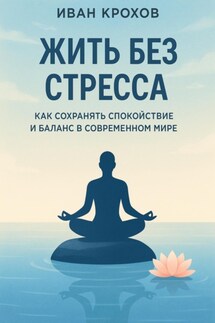 Жить без стресса: как сохранять спокойствие и баланс в современном мире - Иван Крохов